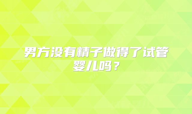 男方没有精子做得了试管婴儿吗？