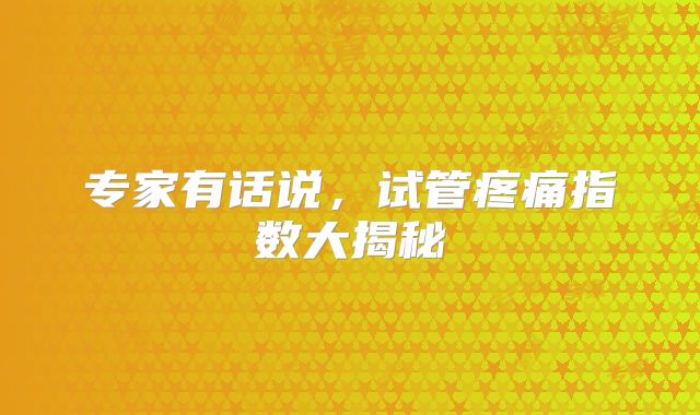 专家有话说,试管疼痛指数大揭秘
