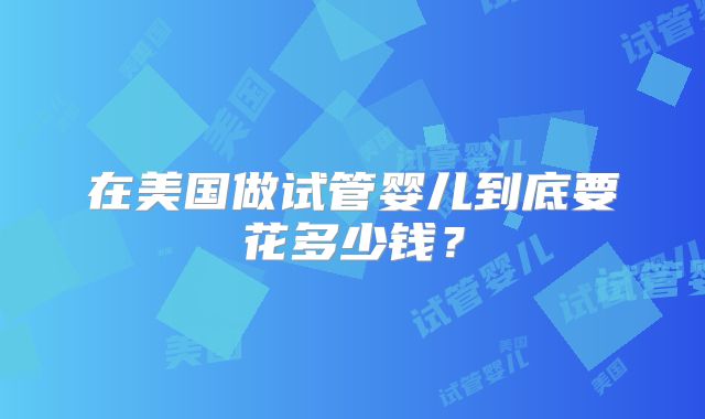 在美国做试管婴儿到底要花多少钱？