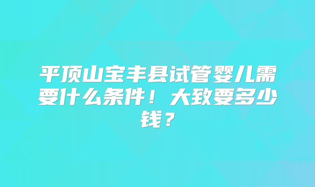 平顶山宝丰县试管婴儿需要什么条件！大致要多少钱？