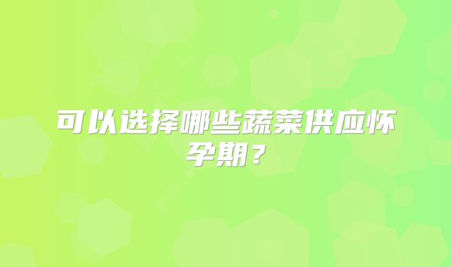 可以选择哪些蔬菜供应怀孕期？