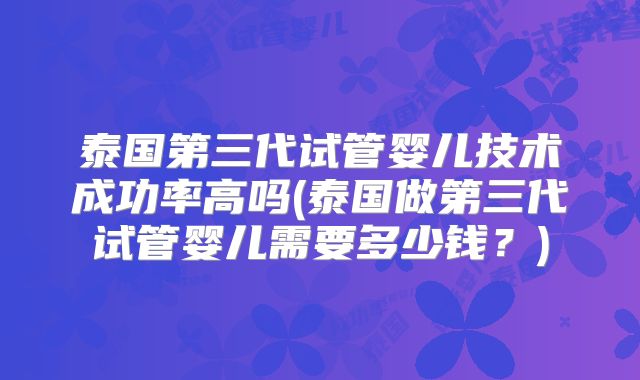 泰国第三代试管婴儿技术成功率高吗(泰国做第三代试管婴儿需要多少钱？)