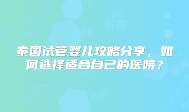 泰国试管婴儿攻略分享，如何选择适合自己的医院？