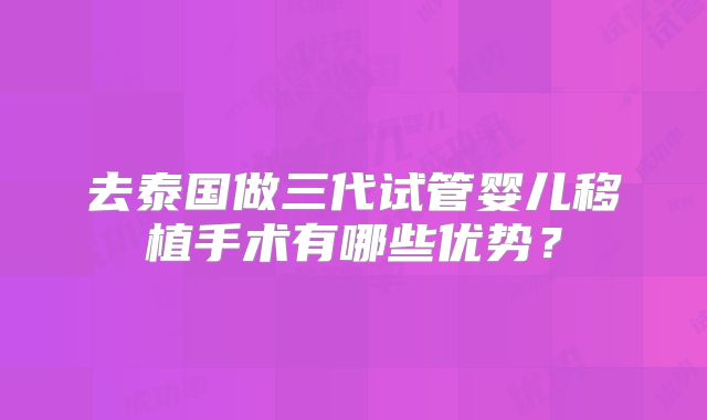 去泰国做三代试管婴儿移植手术有哪些优势?