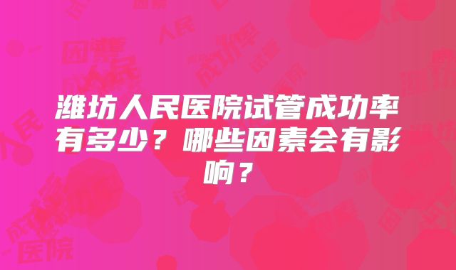 潍坊人民医院试管成功率有多少？哪些因素会有影响？