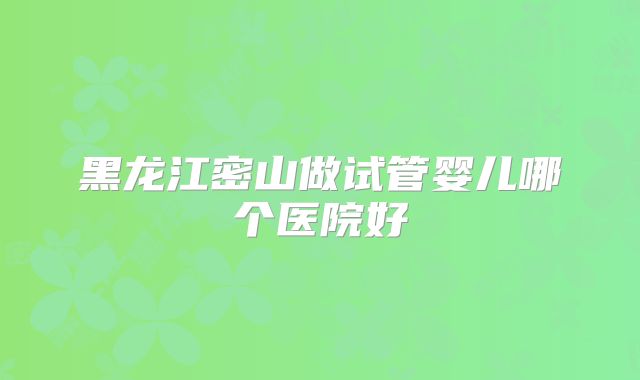 黑龙江密山做试管婴儿哪个医院好