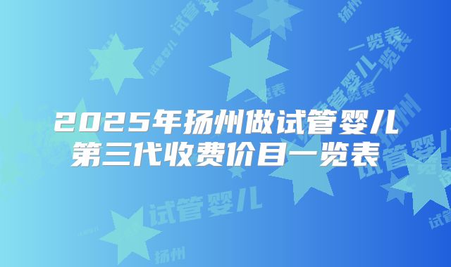 2025年扬州做试管婴儿第三代收费价目一览表
