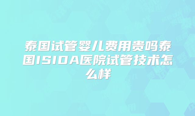 泰国试管婴儿费用贵吗泰国ISIDA医院试管技术怎么样