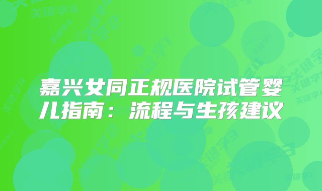 嘉兴女同正规医院试管婴儿指南：流程与生孩建议