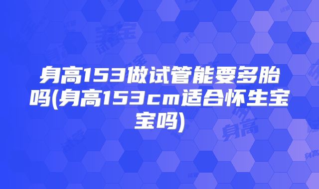 身高153做试管能要多胎吗(身高153cm适合怀生宝宝吗)