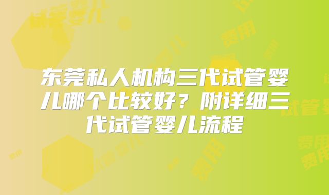 东莞私人机构三代试管婴儿哪个比较好？附详细三代试管婴儿流程