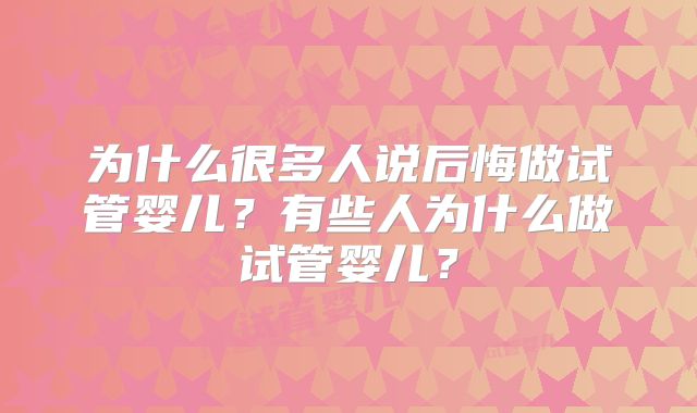 为什么很多人说后悔做试管婴儿?有些人为什么做试管婴儿?