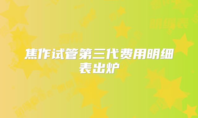 焦作试管第三代费用明细表出炉