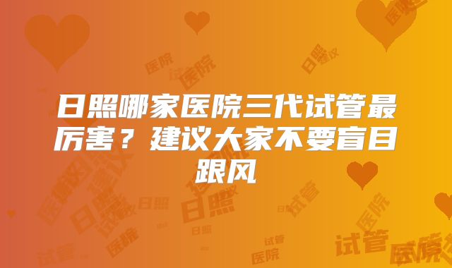 日照哪家医院三代试管最厉害？建议大家不要盲目跟风