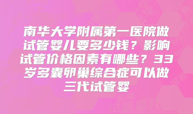 南华大学附属第一医院做试管婴儿要多少钱？影响试管价格因素有哪些？33岁多囊卵巢综合症可以做三代试管婴