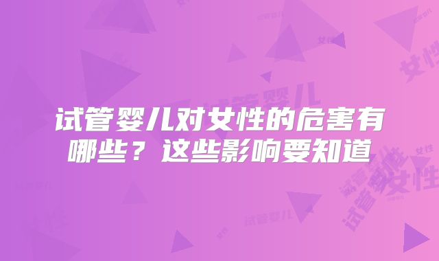 试管婴儿对女性的危害有哪些？这些影响要知道