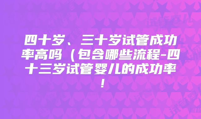 四十岁、三十岁试管成功率高吗(包含哪些流程-四十三岁试管婴儿的成功率!