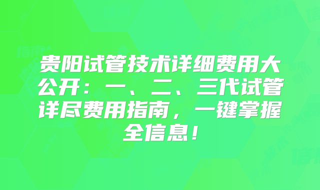 贵阳试管技术详细费用大公开：一、二、三代试管详尽费用指南，一键掌握全信息！