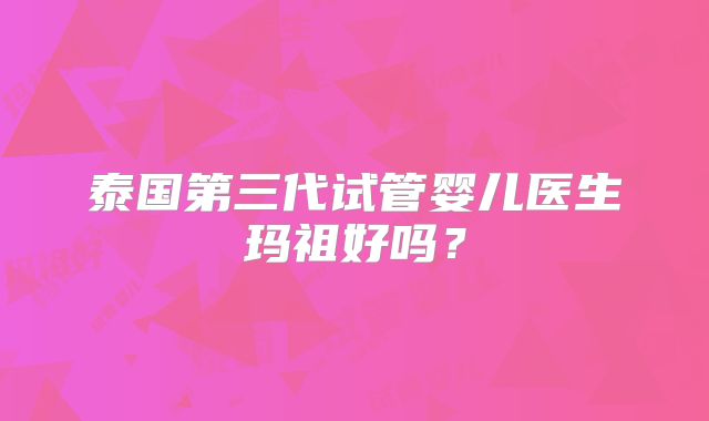 泰国第三代试管婴儿医生玛祖好吗?