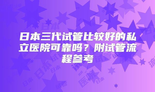 日本三代试管比较好的私立医院可靠吗？附试管流程参考