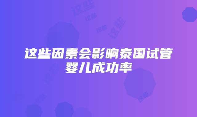 这些因素会影响泰国试管婴儿成功率