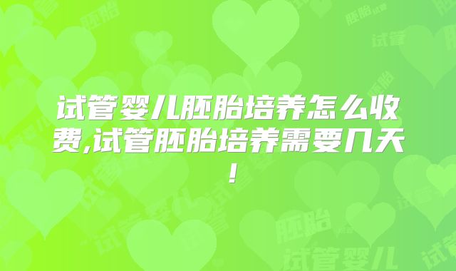 试管婴儿胚胎培养怎么收费,试管胚胎培养需要几天！