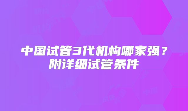 中国试管3代机构哪家强?附详细试管条件