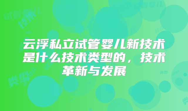 云浮私立试管婴儿新技术是什么技术类型的,技术革新与发展