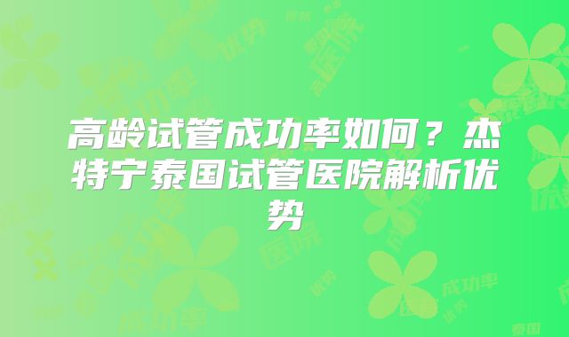 高龄试管成功率如何？杰特宁泰国试管医院解析优势