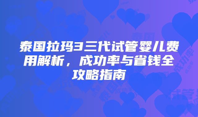 泰国拉玛3三代试管婴儿费用解析，成功率与省钱全攻略指南