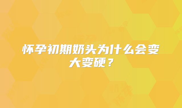 怀孕初期奶头为什么会变大变硬？