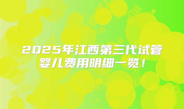 2025年江西第三代试管婴儿费用明细一览！