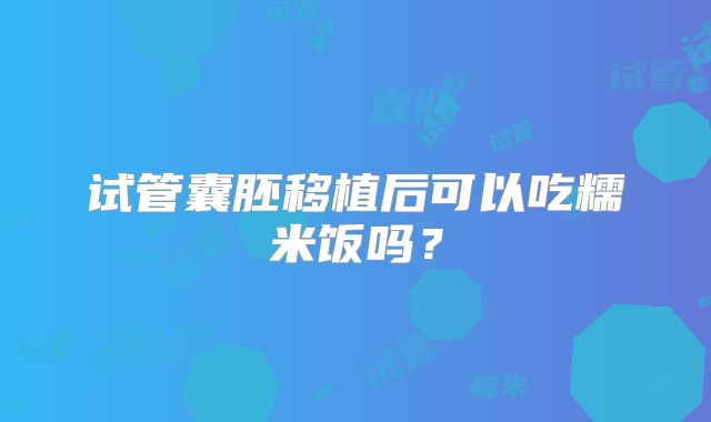 试管囊胚移植后可以吃糯米饭吗?