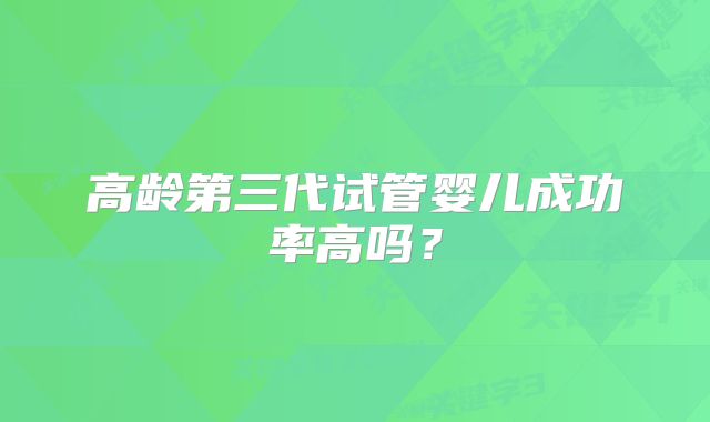 高龄第三代试管婴儿成功率高吗？