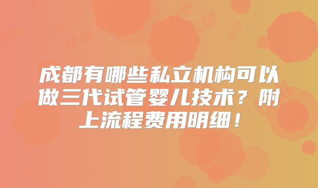 成都有哪些私立机构可以做三代试管婴儿技术?附上流程费用明细!