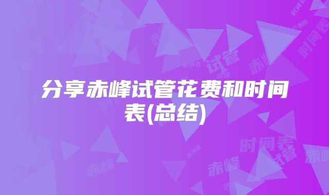 分享赤峰试管花费和时间表(总结)