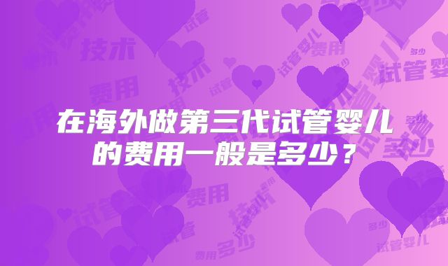 在海外做第三代试管婴儿的费用一般是多少？