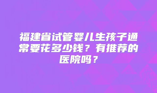 福建省试管婴儿生孩子通常要花多少钱?有推荐的医院吗?