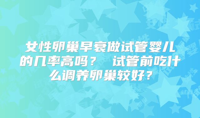 女性卵巢早衰做试管婴儿的几率高吗？ 试管前吃什么调养卵巢较好？