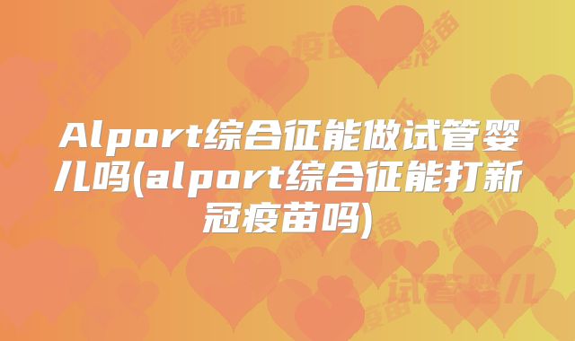 Alport综合征能做试管婴儿吗(alport综合征能打新冠疫苗吗)