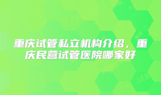 重庆试管私立机构介绍，重庆民营试管医院哪家好