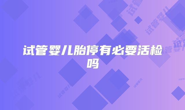试管婴儿胎停有必要活检吗