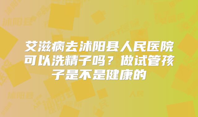 艾滋病去沭阳县人民医院可以洗精子吗?做试管孩子是不是健康的
