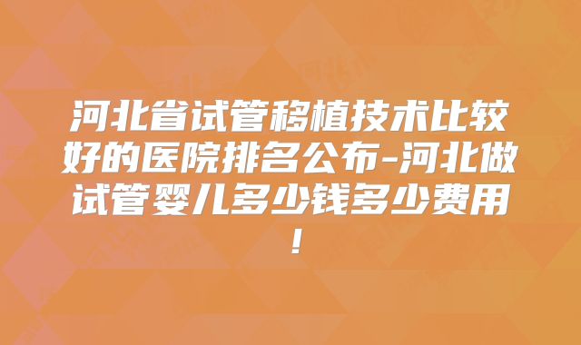 河北省试管移植技术比较好的医院排名公布-河北做试管婴儿多少钱多少费用!
