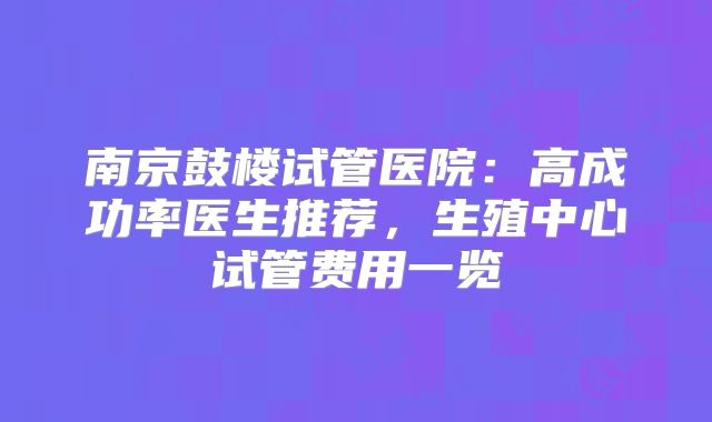 南京鼓楼试管医院：高成功率医生推荐，生殖中心试管费用一览