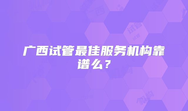 广西试管最佳服务机构靠谱么?