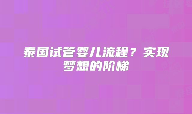 泰国试管婴儿流程?实现梦想的阶梯