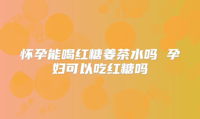 怀孕能喝红糖姜茶水吗 孕妇可以吃红糖吗