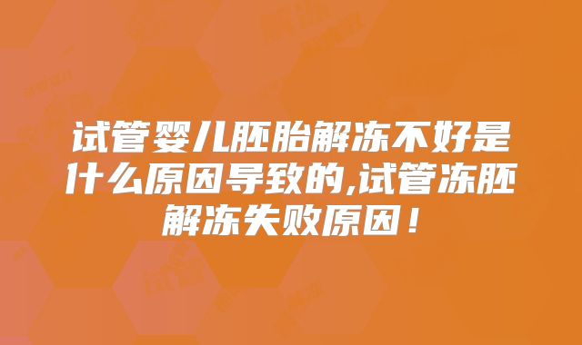 试管婴儿胚胎解冻不好是什么原因导致的,试管冻胚解冻失败原因！