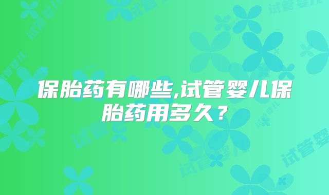 保胎药有哪些,试管婴儿保胎药用多久？